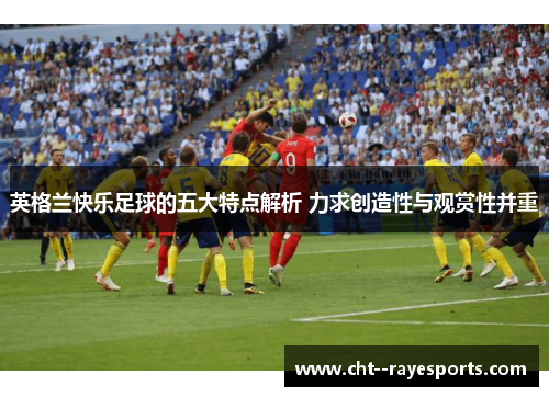 英格兰快乐足球的五大特点解析 力求创造性与观赏性并重