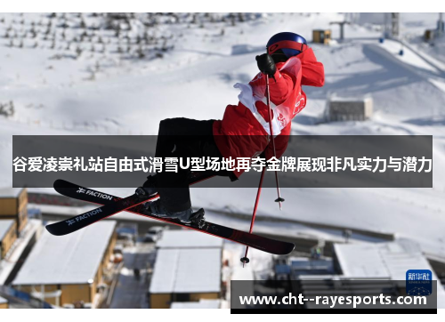 谷爱凌崇礼站自由式滑雪U型场地再夺金牌展现非凡实力与潜力