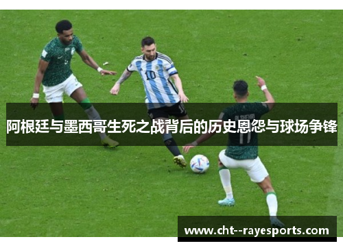 阿根廷与墨西哥生死之战背后的历史恩怨与球场争锋