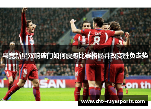 马竞新星双响破门如何震撼比赛格局并改变胜负走势