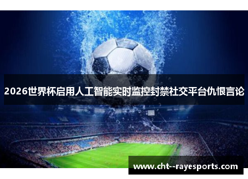 2026世界杯启用人工智能实时监控封禁社交平台仇恨言论