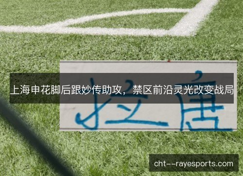 上海申花脚后跟妙传助攻,禁区前沿灵光改变战局 上海申花脚后跟妙传助攻,禁区前沿灵光改变战局