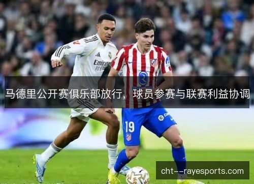马德里公开赛俱乐部放行,球员参赛与联赛利益协调 马德里公开赛俱乐部放行,球员参赛与联赛利益协调
